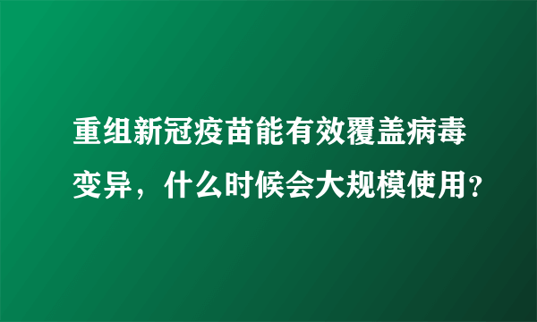 重组新冠疫苗能有效覆盖病毒变异，什么时候会大规模使用？