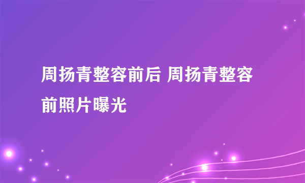 周扬青整容前后 周扬青整容前照片曝光