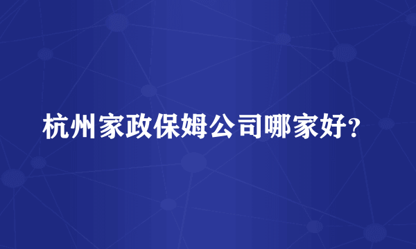 杭州家政保姆公司哪家好？