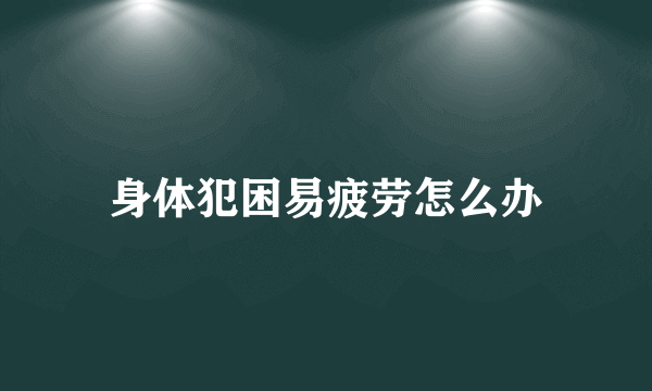 身体犯困易疲劳怎么办