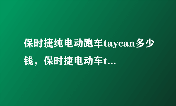 保时捷纯电动跑车taycan多少钱，保时捷电动车taycan多少钱