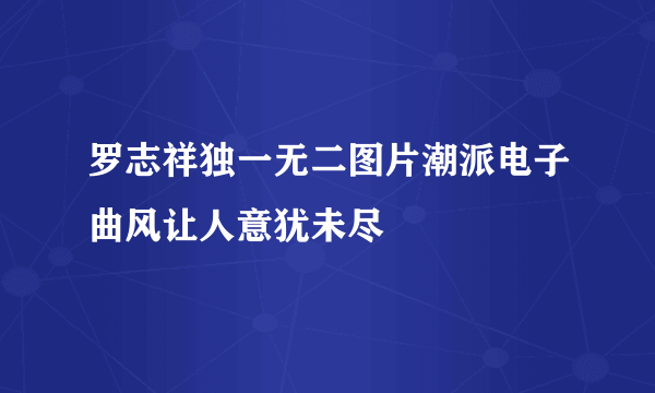 罗志祥独一无二图片潮派电子曲风让人意犹未尽