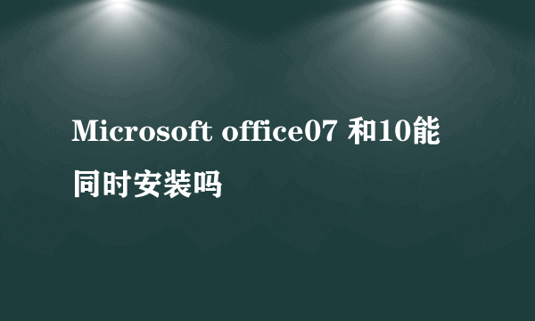 Microsoft office07 和10能同时安装吗