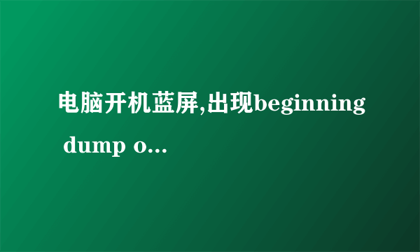 电脑开机蓝屏,出现beginning dump of physical memory