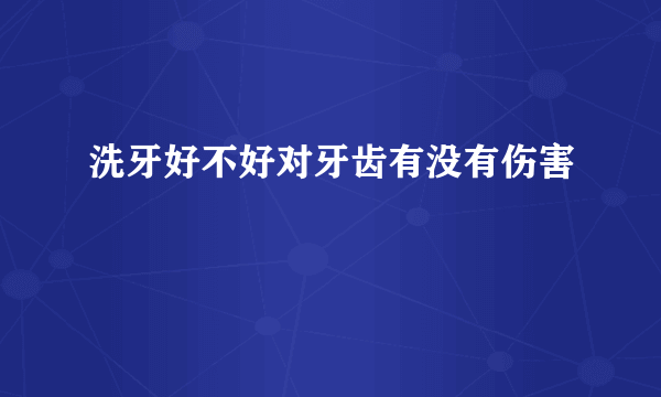 洗牙好不好对牙齿有没有伤害