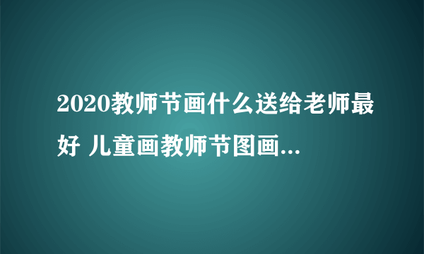 2020教师节画什么送给老师最好 儿童画教师节图画大全给老师
