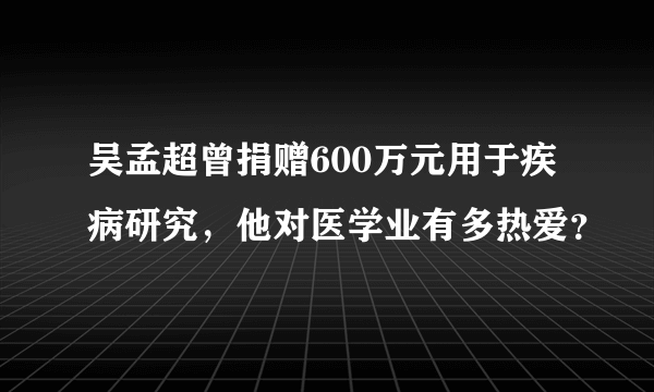 吴孟超曾捐赠600万元用于疾病研究，他对医学业有多热爱？