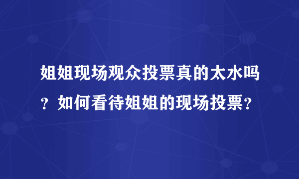姐姐现场观众投票真的太水吗？如何看待姐姐的现场投票？