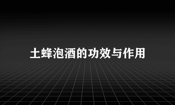 土蜂泡酒的功效与作用