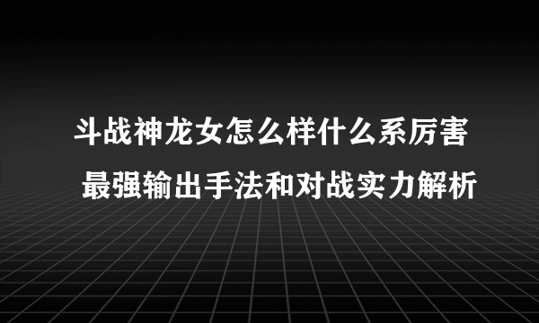 斗战神龙女怎么样什么系厉害 最强输出手法和对战实力解析