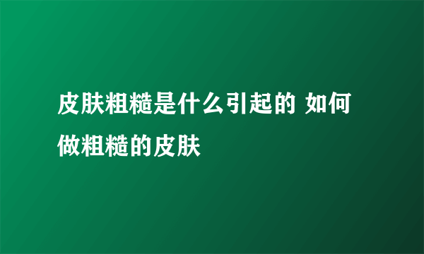 皮肤粗糙是什么引起的 如何做粗糙的皮肤
