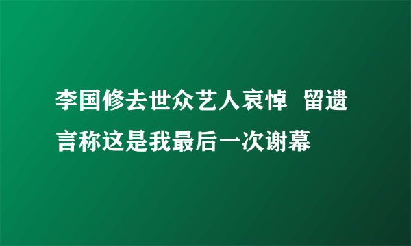 李国修去世众艺人哀悼  留遗言称这是我最后一次谢幕