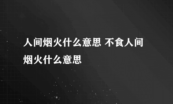 人间烟火什么意思 不食人间烟火什么意思