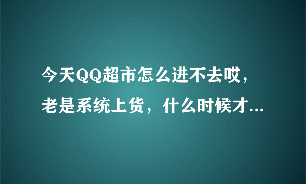 今天QQ超市怎么进不去哎，老是系统上货，什么时候才能进去啊，着急哦！