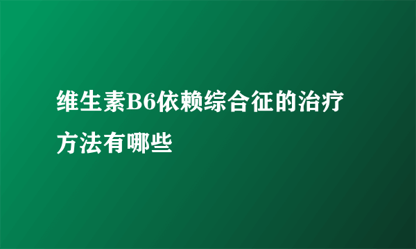 维生素B6依赖综合征的治疗方法有哪些
