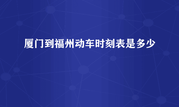 厦门到福州动车时刻表是多少