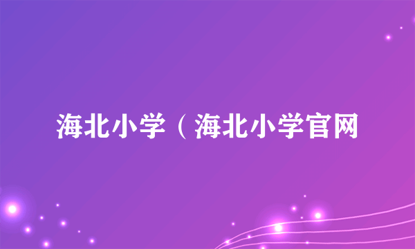 海北小学（海北小学官网