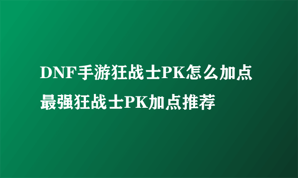 DNF手游狂战士PK怎么加点 最强狂战士PK加点推荐