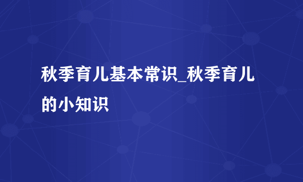 秋季育儿基本常识_秋季育儿的小知识
