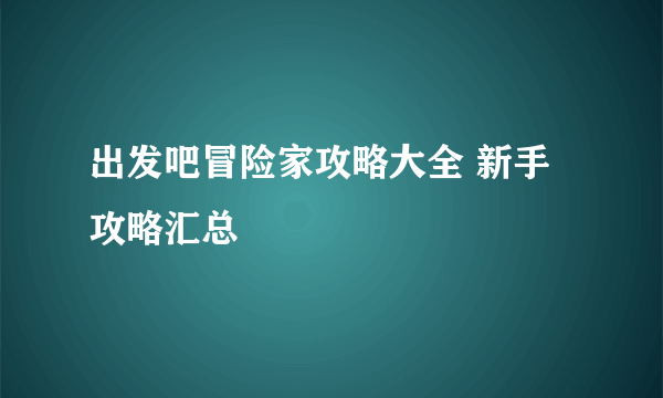 出发吧冒险家攻略大全 新手攻略汇总