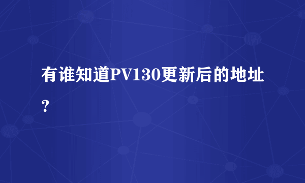 有谁知道PV130更新后的地址？