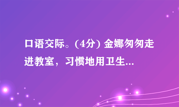 口语交际。(4分) 金娜匆匆走进教室，习惯地用卫生纸把自己的座位擦干净，随手将纸团扔在地上。同学张敏看