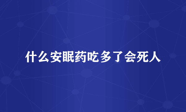 什么安眠药吃多了会死人