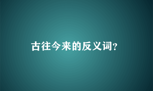 古往今来的反义词？