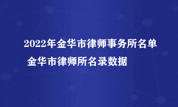 2022年金华市律师事务所名单 金华市律师所名录数据