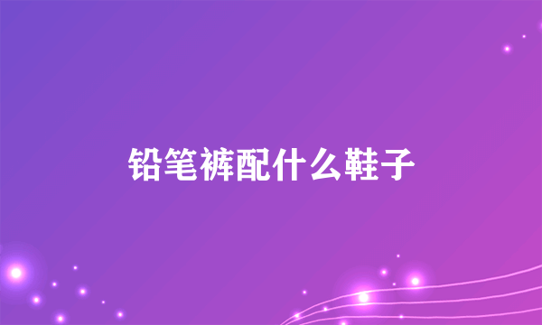 铅笔裤配什么鞋子