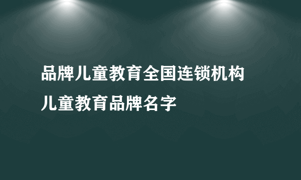 品牌儿童教育全国连锁机构 儿童教育品牌名字