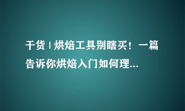 干货 | 烘焙工具别瞎买！一篇告诉你烘焙入门如何理性buy！