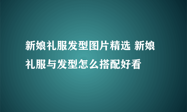 新娘礼服发型图片精选 新娘礼服与发型怎么搭配好看