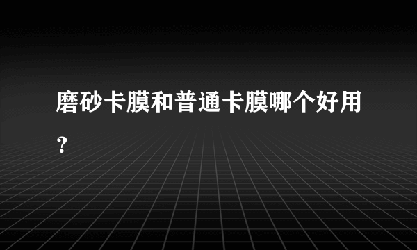 磨砂卡膜和普通卡膜哪个好用？