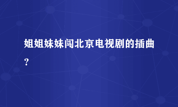 姐姐妹妹闯北京电视剧的插曲？