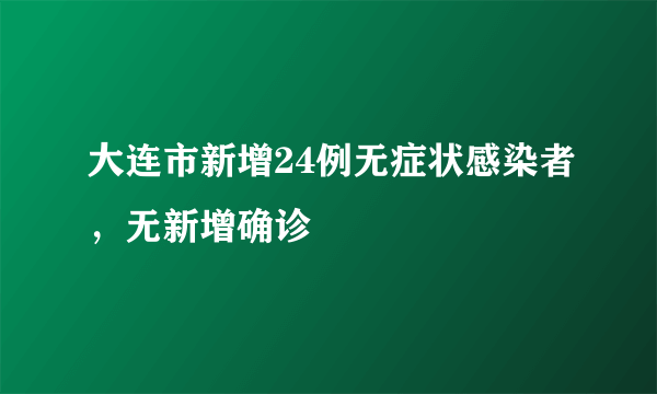 大连市新增24例无症状感染者，无新增确诊