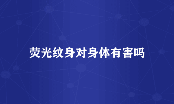荧光纹身对身体有害吗