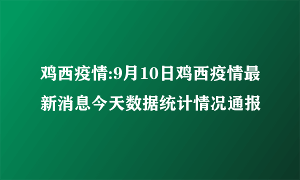 鸡西疫情:9月10日鸡西疫情最新消息今天数据统计情况通报