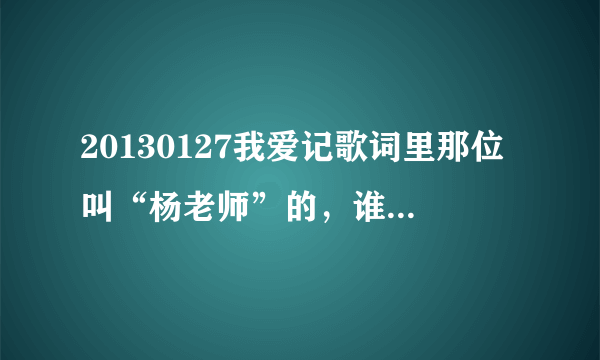 20130127我爱记歌词里那位叫“杨老师”的，谁有她的微博或是照片的呢？求各位大神了！