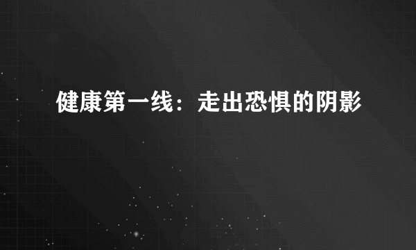 健康第一线：走出恐惧的阴影