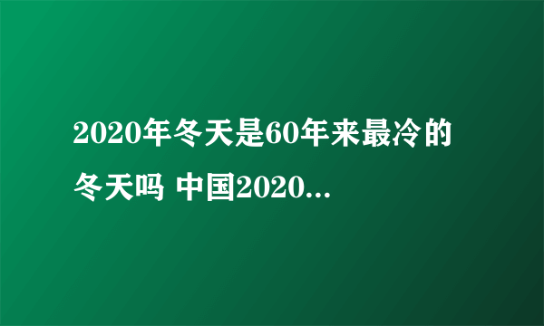 2020年冬天是60年来最冷的冬天吗 中国2020年冬天会特别冷吗