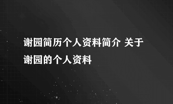 谢园简历个人资料简介 关于谢园的个人资料