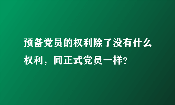 预备党员的权利除了没有什么权利，同正式党员一样？