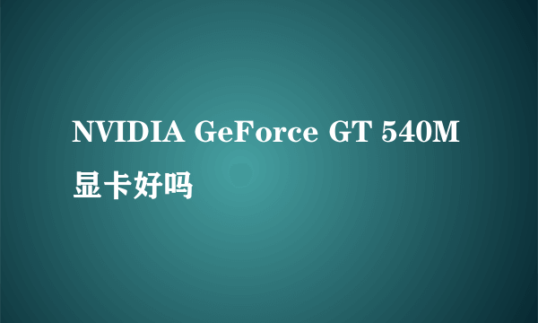 NVIDIA GeForce GT 540M 显卡好吗