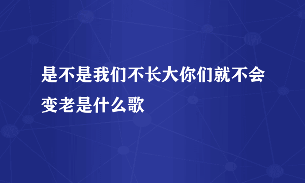 是不是我们不长大你们就不会变老是什么歌
