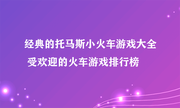 经典的托马斯小火车游戏大全 受欢迎的火车游戏排行榜