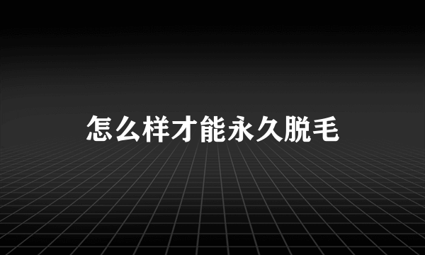 怎么样才能永久脱毛