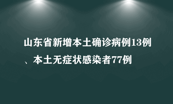 山东省新增本土确诊病例13例、本土无症状感染者77例