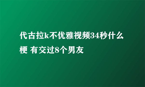 代古拉k不优雅视频34秒什么梗 有交过8个男友