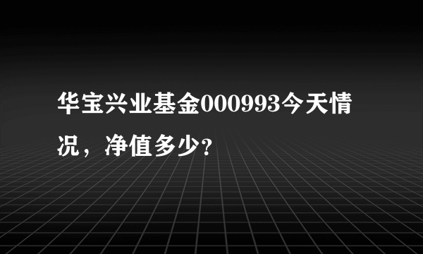 华宝兴业基金000993今天情况，净值多少？